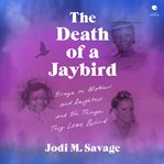The Death of a Jaybird : Essays on Mothers and Daughters and the Things They Leave Behind cover image