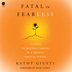 Fatal to Fearless : 12 Steps to Beating Cancer in a Broken Medical System cover image