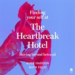 Finding Your Self at the Heartbreak Hotel : Moving Beyond Betrayal cover image