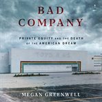 Bad Company : Private Equity and the Death of the American Dream cover image