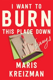 I Want to Burn This Place Down : Essays cover image