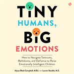Tiny Humans, Big Emotions : How to Navigate Tantrums, Meltdowns, and Defiance to Raise Emotionally Intelligent Children cover image