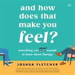 And How Does That Make You Feel? : Everything You Ever Wanted to Know about Therapy (and Some Stuff You Probably Didn?t) cover image