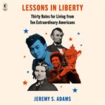 Lessons in Liberty : Thirty Rules for Living from Ten Extraordinary Americans cover image