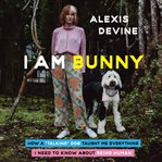 I Am Bunny : How a Talking Dog Taught Me Everything I Need to Know About Being Human cover image