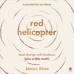 Red Helicopter-A Parable for Our Times : Lead Change with Kindness (and a Little Math) cover image