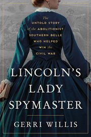 Lincoln's Lady Spymaster : The Untold Story of the Abolitionist Southern Belle Who Helped Win the Civil War cover image