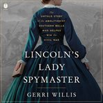Lincoln's Lady Spymaster : The Untold Story of the Abolitionist Southern Belle Who Helped Win the Civil War cover image
