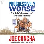Progressively Worse : Your Guide to How Today's Democratic Party Ain't Your Daddy's Donkeys Anymore cover image