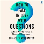 How to Fall in Love With Questions : An Antidote to Uncertainty cover image