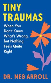Tiny Traumas : When You Don't Know What's Wrong, But Nothing Feels Quite Right cover image