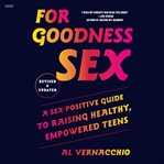 For Goodness Sex : A Sex-Positive Guide to Raising Healthy, Empowered Teens cover image
