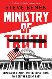Ministry of Truth : Democracy, Reality, and the Republicans' War on the Recent Past cover image