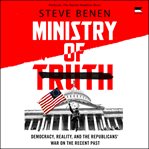 Ministry of Truth : Democracy, Reality, and the Republicans' War on the Recent Past cover image