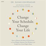 Change Your Schedule, Change Your Life : How to Harness the Power of Clock Genes to Lose Weight, Optimize Your Workout, and Finally Get a Goo cover image