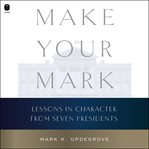 Make Your Mark : Lessons in Character from Seven Presidents cover image