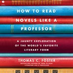 How to Read Novels Like a Professor : A Jaunty Exploration of the World's Favorite Literary Form cover image