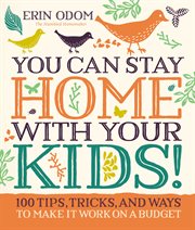 You Can Stay Home with Your Kids! : 100 Tips, Tricks, and Ways to Make It Work on a Budget cover image
