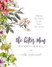 The better mom devotional. Shaping Our Hearts as We Shape Our Homes cover image