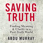Saving truth : finding meaning & clarity in a post-truth world cover image