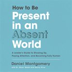 How to be present in an absent world : a leader's guide to showing up, paying attention, and becoming fully human cover image