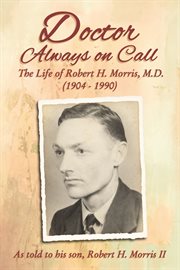 Doctor always on call : the life of robert h. morris, m.d. as told to his son, robert h. morris ii cover image
