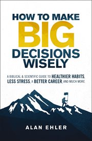 How to make big decisions wisely : a biblical and scientific guide to healthier habits, less stress, a better career, and much more cover image