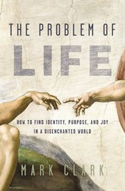 The Problem of Life : How to Find Identity, Purpose, and Joy in a Disenchanted World cover image