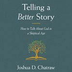 Telling a better story : how to talk about god in a skeptical age cover image