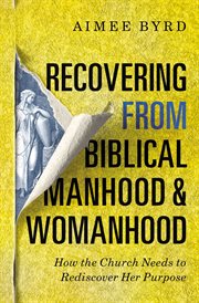 Recovering from biblical manhood & womanhood : how the church needs to rediscover her purpose cover image