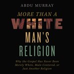 More Than a White Man's Religion : why the gospel has never been merely white, male-centered, or just another religion cover image