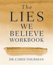 The lies we believe workbook. A Comprehensive Program for Renewing Your Mind and Transforming Your Life cover image