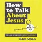 How to talk about Jesus (without being that guy) : personal evangelism in a skeptical world cover image