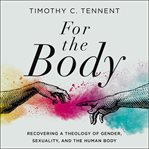 For the body : recovering a theology of gender, sexuality, and the human body cover image
