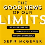 The good news of our limits : find greater peace, joy, and effectiveness through God's gift of inadequacy cover image