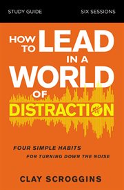 How to lead in a world of distraction study guide. Maximizing Your Influence by Turning Down the Noise cover image