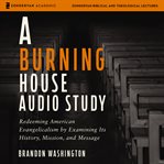 A burning house audio study : redeeming American evangelecalism by examining its history, mission, and message. Zondervan reflective audio study cover image
