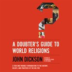 A doubter's guide to world religions : a fair and friendly introduction to the history, beliefs, and practices of the big five cover image