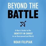 Beyond the battle : a man's guide to his identity in Christ in an oversexualized world cover image