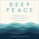 Deep peace : finding calm in a world of conflict and anxiety cover image