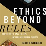 Ethics beyond rules : how Christ's call to love informs our moral choices cover image