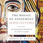 The mosaic of atonement: audio lectures. An Integrated Approach to Christ's Work cover image