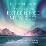 A simple guide to experience miracles : instruction and inspiration for living supernaturally in Christ cover image