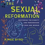 The sexual reformation : restoring the dignity and personhood of man and woman cover image