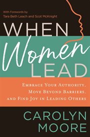 When Women Lead : Embrace Your Authority, Move beyond Barriers, and Find Joy in Leading Others cover image
