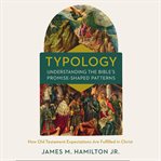 Typology--understanding the Bible's promise-shaped patterns : how Old Testament expectations are fulfilled in Christ cover image