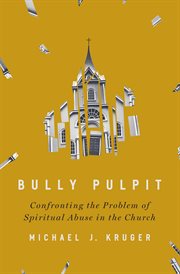Bully Pulpit : Confronting the Problem of Spiritual Abuse in the Church cover image