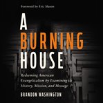A burning house : redeeming American evangelicalism by examining its history, mission, and message cover image