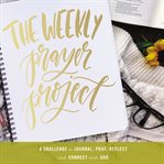 The weekly prayer project : a challenge to journal, pray, reflect, and connect with God cover image