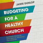 Budgeting for a healthy church : aligning finances with biblical priorities for ministry cover image
